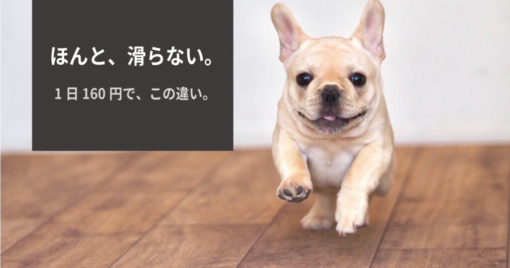 犬がフローリングで滑るのは危険？原因と対策を解説。フレンチブルドッグの足腰を守るすべらない床とは。費用は約60万円でも1日約160円。施工事例や口コミレビュー、部分施工やカット販売の選び方、後悔しないポイントや導入の流れまで詳しく解説。